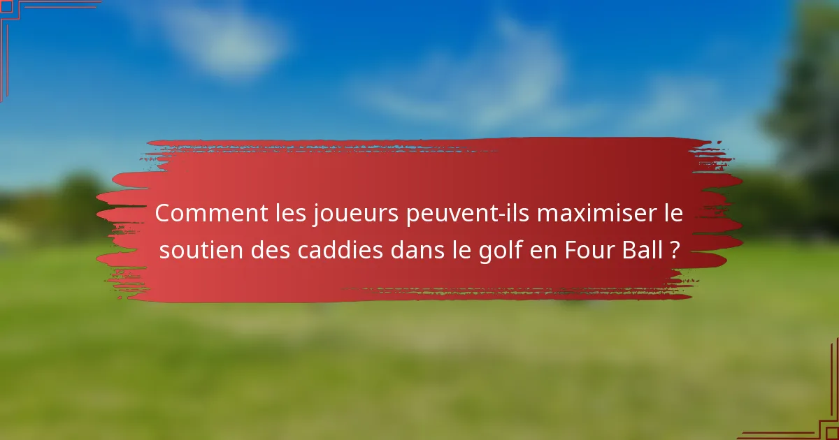 Comment les joueurs peuvent-ils maximiser le soutien des caddies dans le golf en Four Ball ?