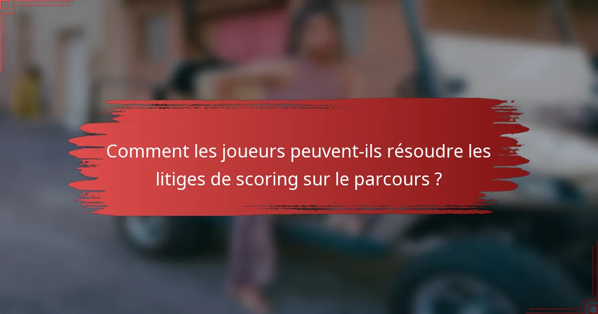 Comment les joueurs peuvent-ils résoudre les litiges de scoring sur le parcours ?