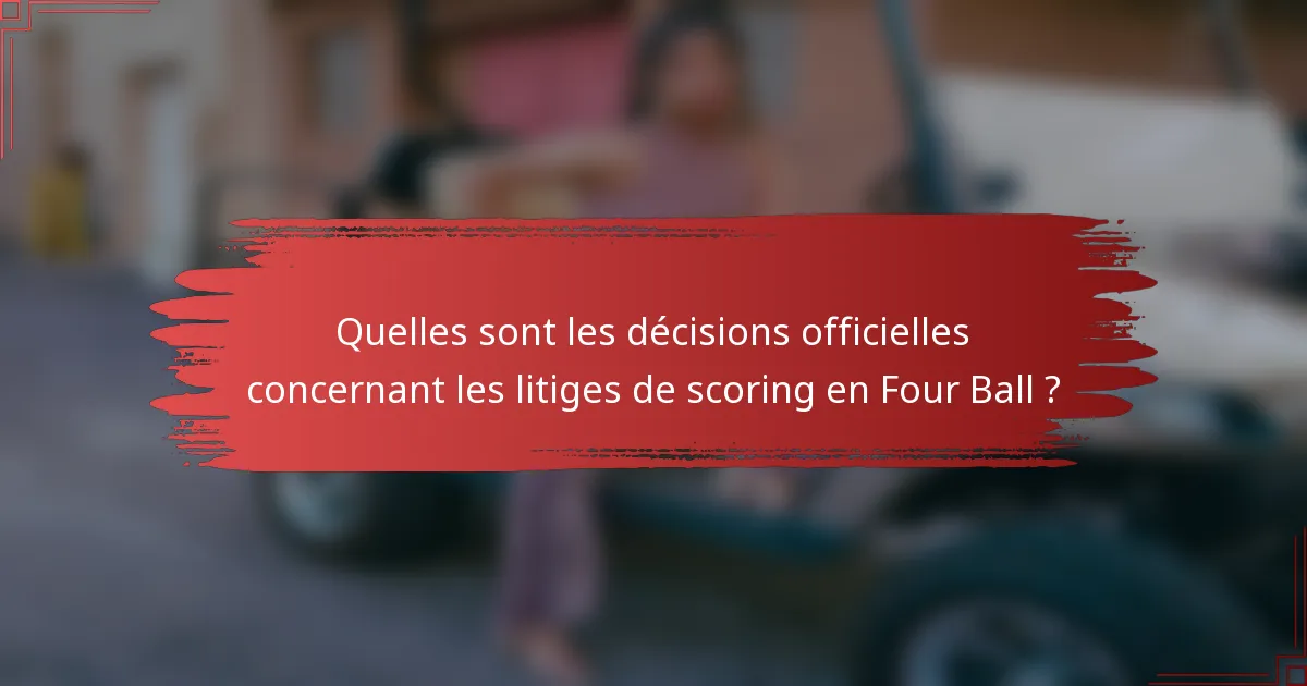 Quelles sont les décisions officielles concernant les litiges de scoring en Four Ball ?