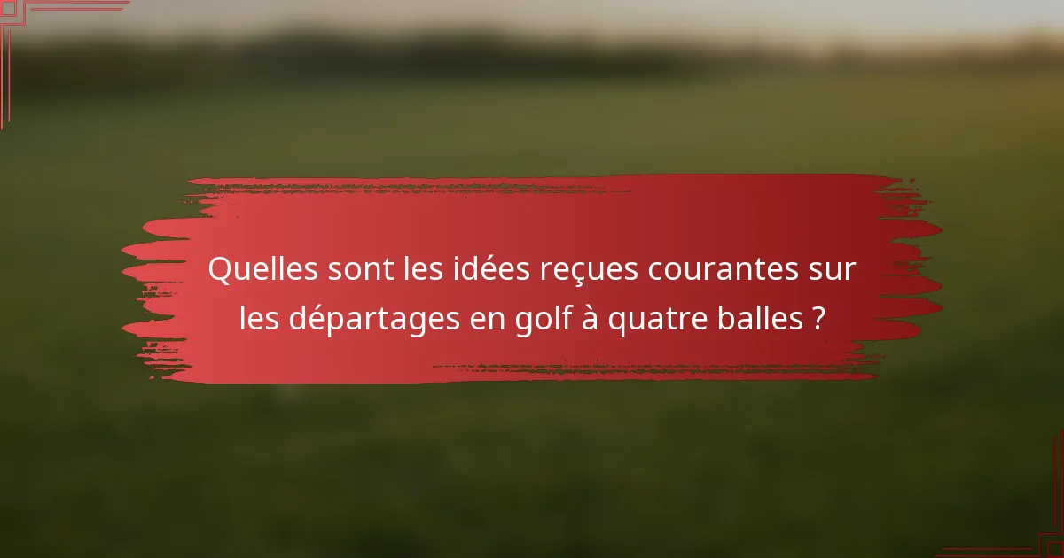 Quelles sont les idées reçues courantes sur les départages en golf à quatre balles ?