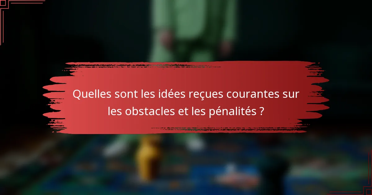 Quelles sont les idées reçues courantes sur les obstacles et les pénalités ?
