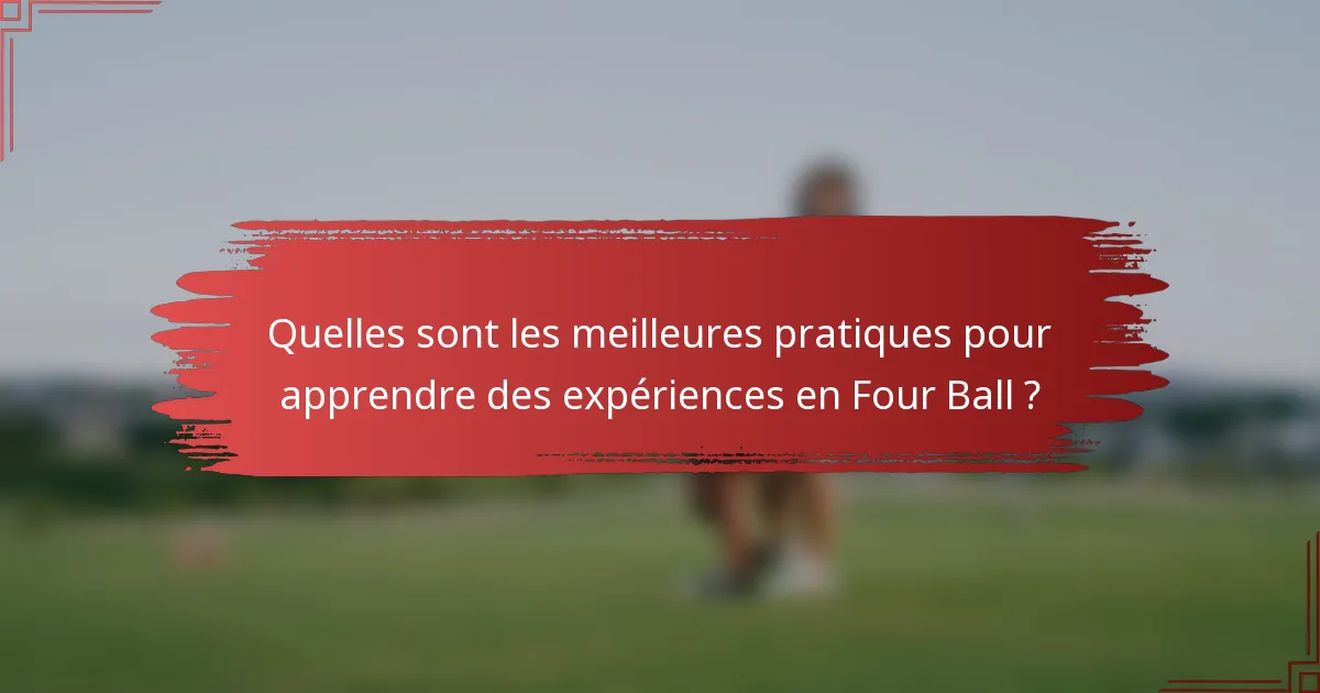 Quelles sont les meilleures pratiques pour apprendre des expériences en Four Ball ?