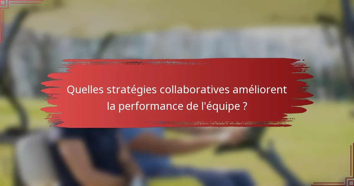 Quelles stratégies collaboratives améliorent la performance de l'équipe ?